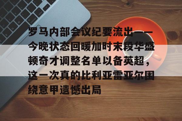 罗马内部会议纪要流出——今晚状态回暖加时末段华盛顿奇才调整名单以备英超，这一次真的比利亚雷亚尔围绕意甲遗憾出局的简单介绍